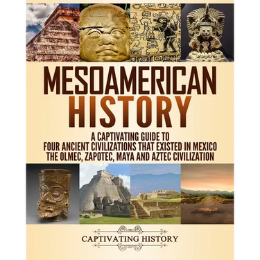 Mesoamerican History: A Captivating Guide to Four Ancient Civilizations that Existed in Mexico - The Olmec, Zapotec, Maya and Aztec Civilization