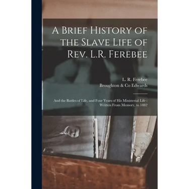 A Brief History of the Slave Life of Rev. L.R. Ferebee: and the Battles of Life, and Four Years of His Ministerial Life: Written From Memory, to 1882