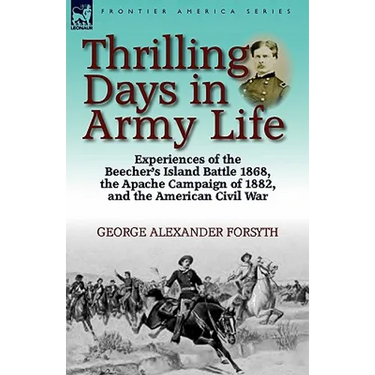 Thrilling Days in Army Life: Experiences of the Beecher's Island Battle 1868, the Apache Campaign of 1882, and the American Civil War