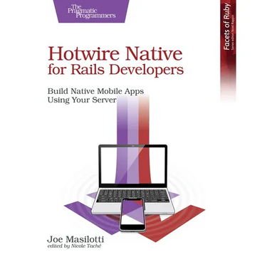 Hotwire Native for Rails Developers: Build Native Mobile Apps Using Your Server