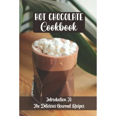 Hot Chocolate Cookbook: Introduction To The Delicious Gourmet Recipes