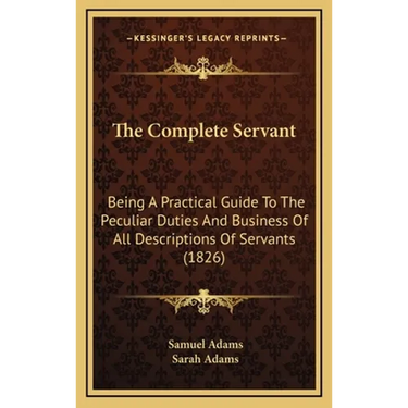 The Complete Servant: Being A Practical Guide To The Peculiar Duties And Business Of All Descriptions Of Servants (1826)