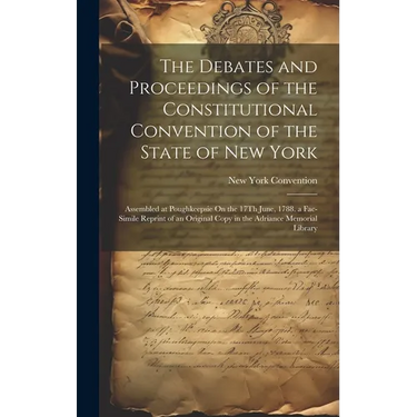 The Debates and Proceedings of the Constitutional Convention of the State of New York: Assembled at Poughkeepsie On the 17Th June, 1788. a Fac-Simile
