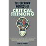 The Unknown Methods of Critical Thinking: Discover The Key Skills and Tools You Will Need for Critical Thinking, Decision Making and Problem Solving,