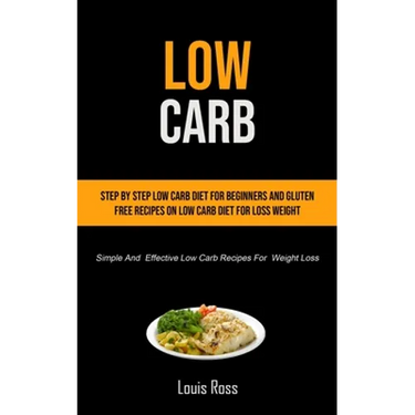 Low Carb: Step By Step Low Carb Diet For Beginners And Gluten Free Recipes On Low Carb Diet For Loss Weight (Simple And Effective Low Carb Recipes For