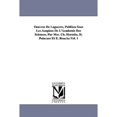 Oeuvres de Laguerre, Publiees Sous Les Auspices de L'Academie Des Sciences. Par MM. Ch. Hermite, H. Poincare Et E. Rouche.Vol. 1