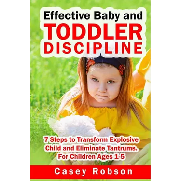 Effective Baby and Toddler Discipline: 7 Steps to Transform Explosive Child and Eliminate Tantrums. For Children Ages 1- 5