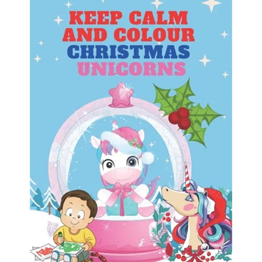 Keep Calm and Colour Christmas Unicorn: A Children's Colouring Book for 4-8 Year Old Kids - a Beautiful Christmas Gift for Girls & Toddlers to Celebra