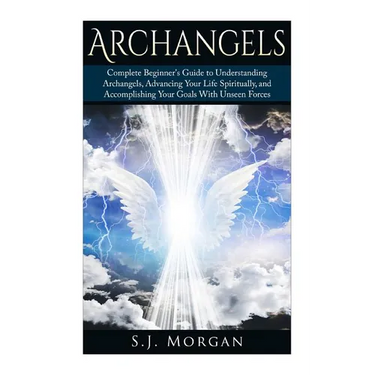 Archangels: Complete Beginner's Guide to Understanding Archangels, Advancing Your Life Spiritually, and Accomplishing Your Goals With Unseen Forces