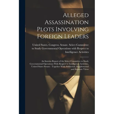 Alleged Assassination Plots Involving Foreign Leaders: An Interim Report of the Select Committee to Study Governmental Operations With Respect to Inte