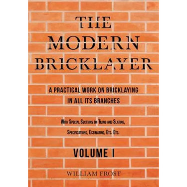 The Modern Bricklayer - A Practical Work on Bricklaying in all its Branches - Volume I