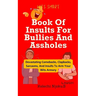 Book Of Insults For Bullies And Assholes: Devastating Comebacks, Clapbacks, Sarcasms, And Insults To Arm Your Wits Armory