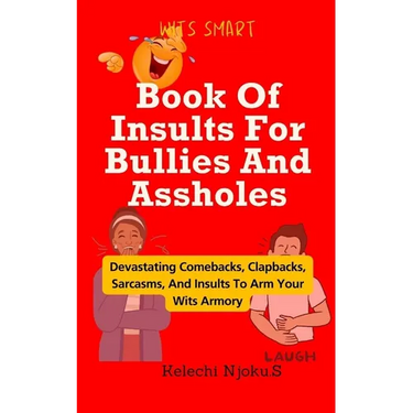 Book Of Insults For Bullies And Assholes: Devastating Comebacks, Clapbacks, Sarcasms, And Insults To Arm Your Wits Armory