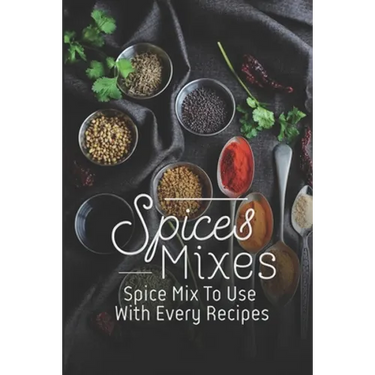 Spice Mixes: Spice Mix To Use With Every Recipes: Recipes For Beginner