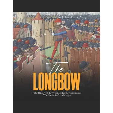 The Longbow: The History of the Weapon that Revolutionized Warfare in the Middle Ages