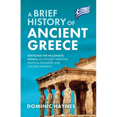 A Brief History of Ancient Greece: Traveling the Hellenistic World: An Odyssey Through Political Dynasties and Cultural Mosaics