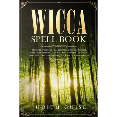 Wicca Spell Book: Discover Spells for Healing, Wellbeing, Abundance, Wealth, Prosperity, Love and Relationships. A New and Improved Version of The Fir