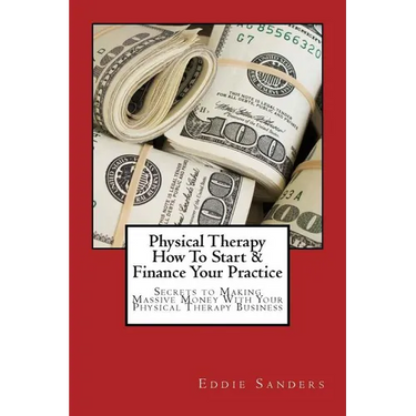 Physical Therapy How To Start & Finance Your Practice: Secrets to Making Massive Money With Your Physical Therapy Business