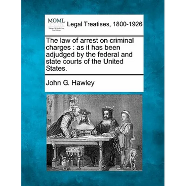 The Law of Arrest on Criminal Charges: As It Has Been Adjudged by the Federal and State Courts of the United States.