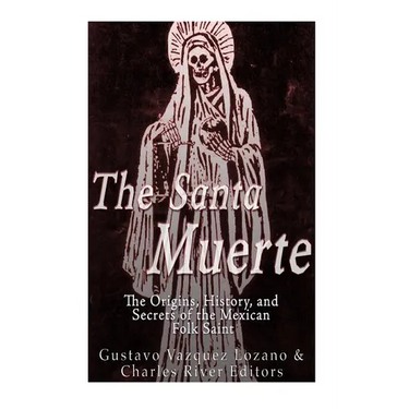 The Santa Muerte: The Origins, History, and Secrets of the Mexican Folk Saint
