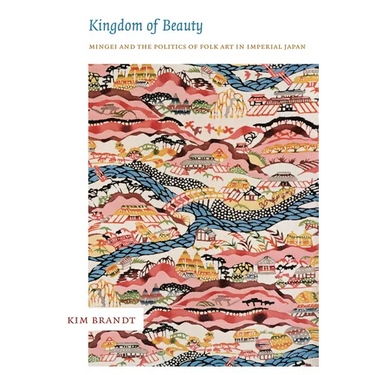 Kingdom of Beauty: Mingei and the Politics of Folk Art in Imperial Japan