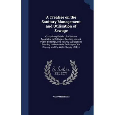 A Treatise on the Sanitary Management and Utilisation of Sewage: Comprising Details of a System Applicable to Cottages, Dwelling-houses, Public Buildi