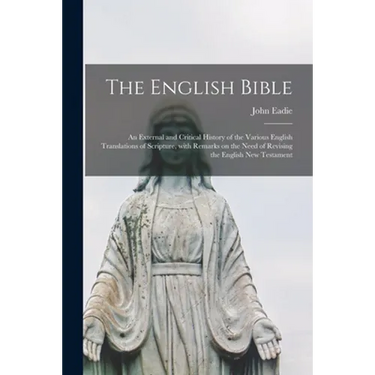 The English Bible; an External and Critical History of the Various English Translations of Scripture, With Remarks on the Need of Revising the English