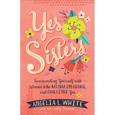 Yes Sisters: Surrounding Yourself with Women Who Affirm, Encourage, and Challenge You