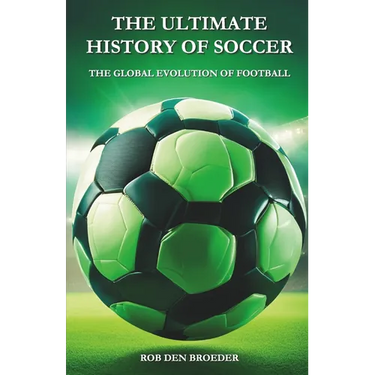 The Ultimate History of Soccer: The Global Evolution of Football