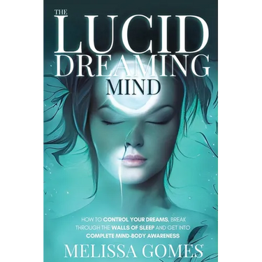 The Lucid Dreaming Mind: How To Control Your Dreams, Break Through The Walls Of Sleep And Get Into Complete Mind-Body Awareness
