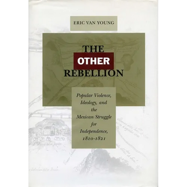 The Other Rebellion: Popular Violence, Ideology, and the Mexican Struggle for Independence, 1810-1821