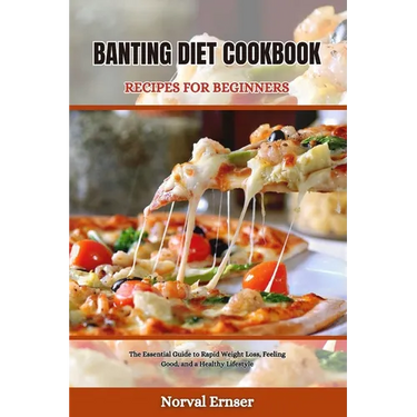 Banting Diet Cookbook Recipes for Beginners: The Essential Guide to Rapid Weight Loss, Feeling Good, and a Healthy Lifestyle