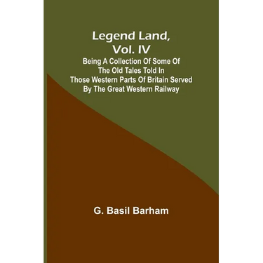 Legend Land, Vol. IV; Being a Collection of Some of the Old Tales Told in Those Western Parts of Britain Served by the Great Western Railway
