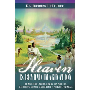 Heaven Is Beyond Imagination: The music, beauty, waters, flowers, joy, peace, love, relationships, and more, described by fifty published eyewitnesses
