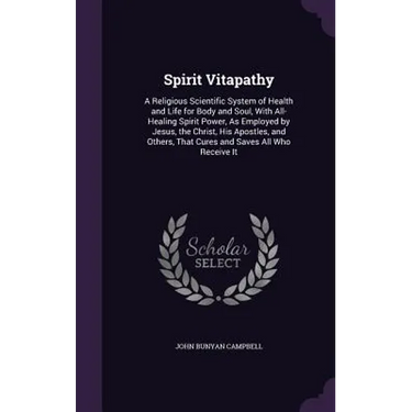 Spirit Vitapathy: A Religious Scientific System of Health and Life for Body and Soul, With All-Healing Spirit Power, As Employed by Jesu