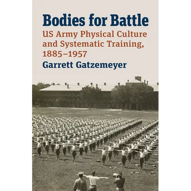 Bodies for Battle: US Army Physical Culture and Systematic Training, 1885-1957