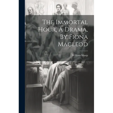 The Immortal Hour, A Drama, By Fiona Macleod