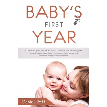 Baby's First Year: A Complete Guide on What to Expect From Your First Parenting Year - Including Baby Sleep, Baby Food Recipes, Baby Game