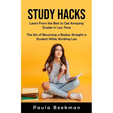 Study Hacks: Learn From the Best to Get Amazing Grades in Less Time (The Art of Becoming a Badass Straight-a Student While Working Less)