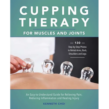 Cupping Therapy for Muscles and Joints: An Easy-To-Understand Guide for Relieving Pain, Reducing Inflammation and Healing Injury