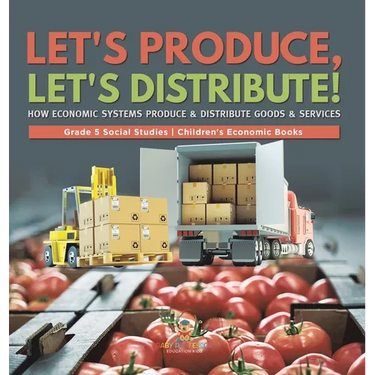 Let's Produce, Let's Distribute!: How Economic Systems Produce & Distribute Goods & Services Grade 5 Social Studies Children's Economic Books