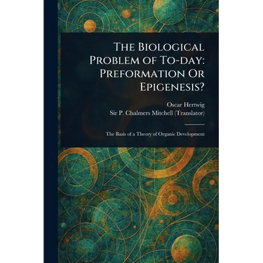 The Biological Problem of To-day: Preformation Or Epigenesis?