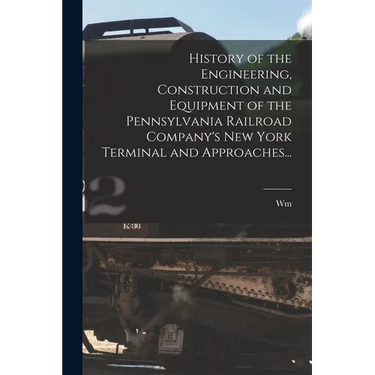 History of the Engineering, Construction and Equipment of the Pennsylvania Railroad Company's New York Terminal and Approaches...