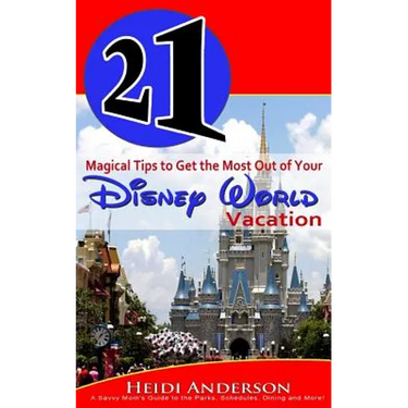 21 Magical Tips to Get the Most Out of Your Disney World Vacation: A Savvy Mom's Guide to the Parks, Schedules, Dining and More