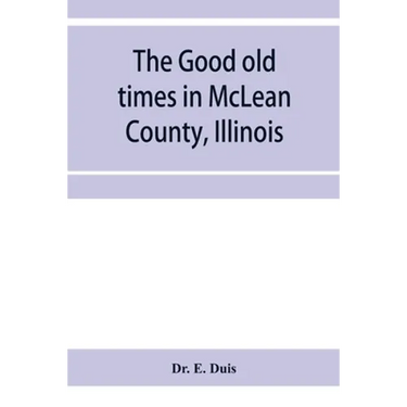 The good old times in McLean County, Illinois: containing two hundred and sixty-one sketches of old settlers, a complete historical sketch of the Blac