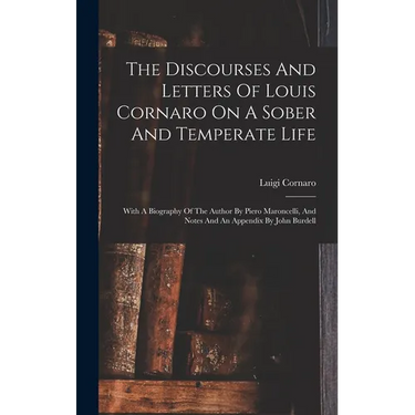 The Discourses And Letters Of Louis Cornaro On A Sober And Temperate Life: With A Biography Of The Author By Piero Maroncelli, And Notes And An Append