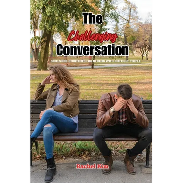The Challenging Conversation: Skills and Strategies for Dealing with Difficult People