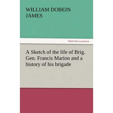 A Sketch of the Life of Brig. Gen. Francis Marion and a History of His Brigade