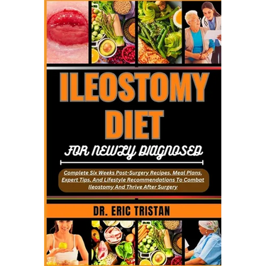 Ileostomy Diet for Newly Diagnosed: Complete Six Weeks Post-Surgery Recipes, Meal Plans, Expert Tips, And Lifestyle Recommendations To Combat Ileostom