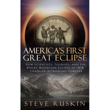 America's First Great Eclipse: How Scientists, Tourists, and the Rocky Mountain Eclipse of 1878 Changed Astronomy Forever